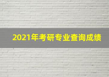 2021年考研专业查询成绩