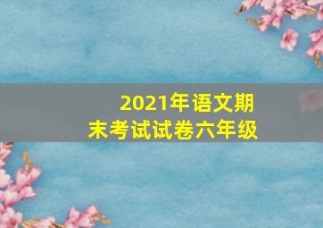 2021年语文期末考试试卷六年级