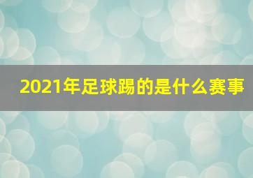 2021年足球踢的是什么赛事