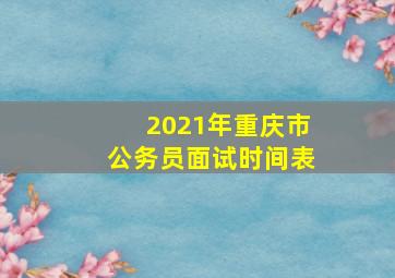 2021年重庆市公务员面试时间表