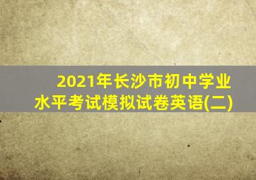 2021年长沙市初中学业水平考试模拟试卷英语(二)