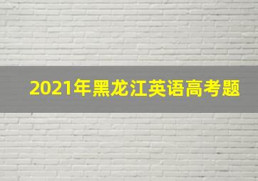 2021年黑龙江英语高考题