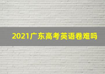 2021广东高考英语卷难吗