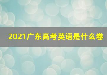 2021广东高考英语是什么卷