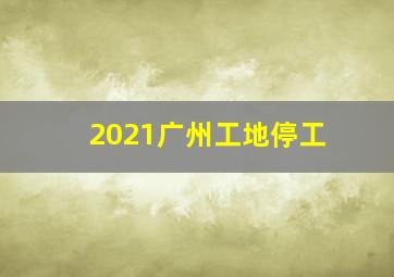 2021广州工地停工