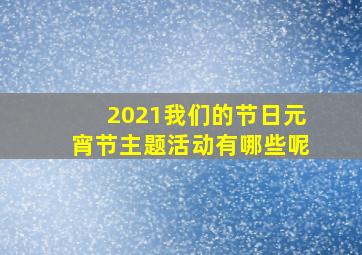 2021我们的节日元宵节主题活动有哪些呢