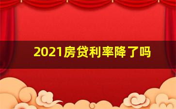 2021房贷利率降了吗