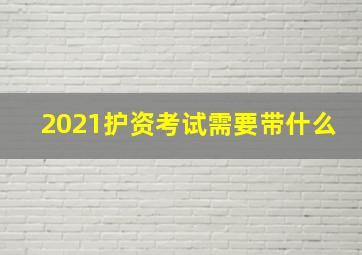 2021护资考试需要带什么