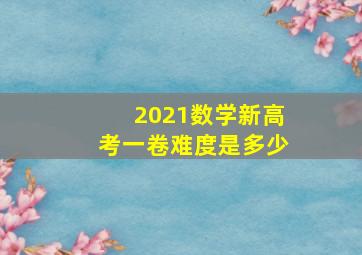 2021数学新高考一卷难度是多少