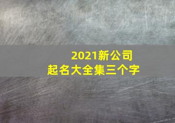 2021新公司起名大全集三个字