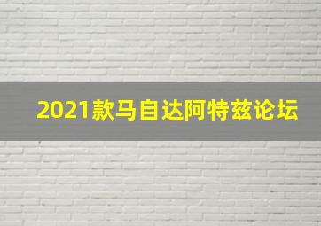 2021款马自达阿特兹论坛