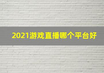 2021游戏直播哪个平台好