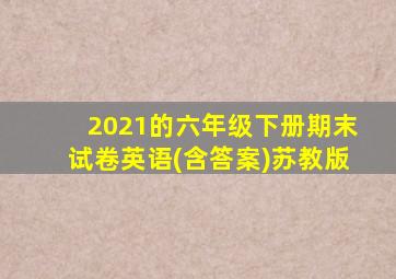 2021的六年级下册期末试卷英语(含答案)苏教版