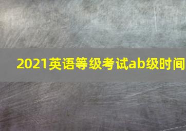 2021英语等级考试ab级时间