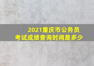 2021重庆市公务员考试成绩查询时间是多少