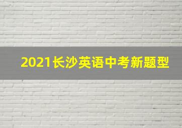 2021长沙英语中考新题型