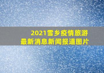 2021雪乡疫情旅游最新消息新闻报道图片