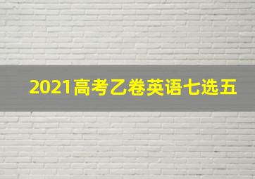 2021高考乙卷英语七选五