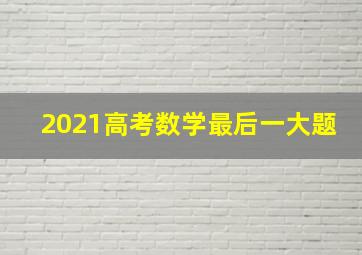 2021高考数学最后一大题