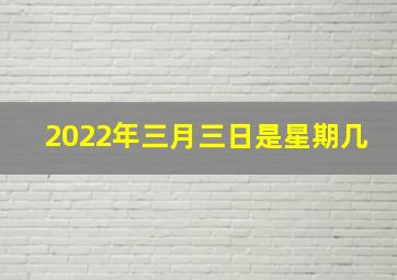 2022年三月三日是星期几