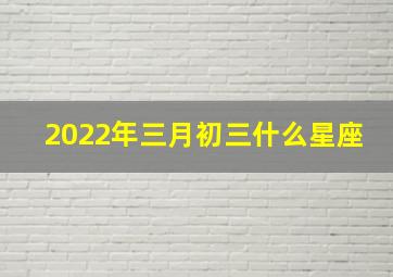 2022年三月初三什么星座