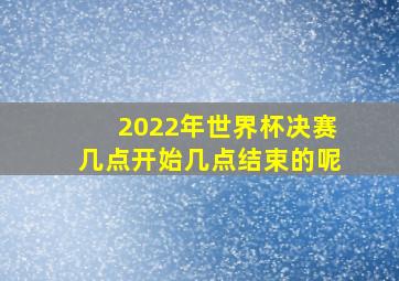 2022年世界杯决赛几点开始几点结束的呢