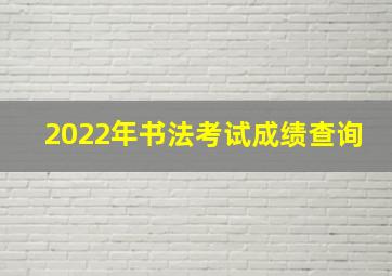 2022年书法考试成绩查询