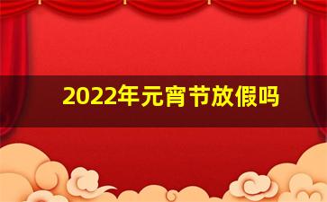 2022年元宵节放假吗