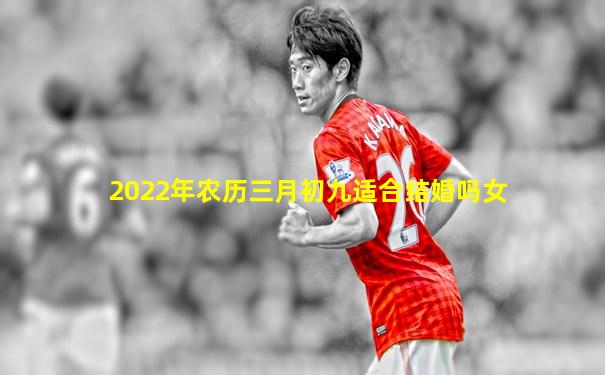 2022年农历三月初九适合结婚吗女