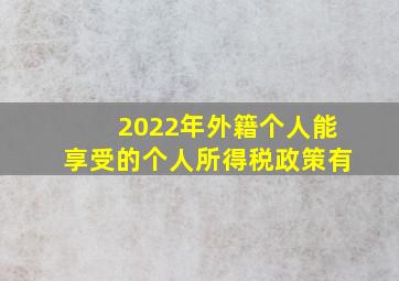 2022年外籍个人能享受的个人所得税政策有