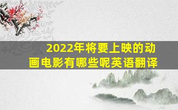 2022年将要上映的动画电影有哪些呢英语翻译