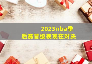 2023nba季后赛晋级表现在对决