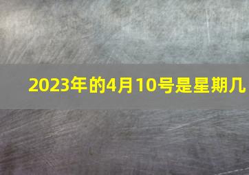 2023年的4月10号是星期几