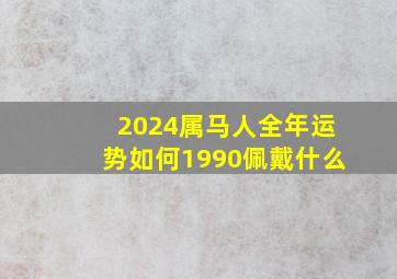 2024属马人全年运势如何1990佩戴什么