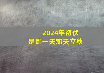 2024年初伏是哪一天那天立秋