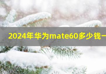 2024年华为mate60多少钱一台