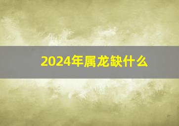 2024年属龙缺什么