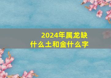 2024年属龙缺什么土和金什么字