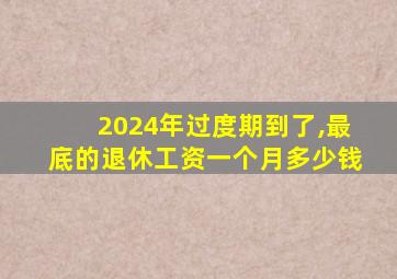 2024年过度期到了,最底的退休工资一个月多少钱