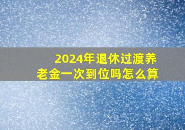 2024年退休过渡养老金一次到位吗怎么算