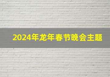 2024年龙年春节晚会主题