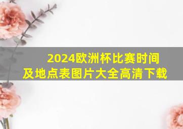 2024欧洲杯比赛时间及地点表图片大全高清下载