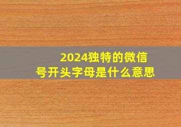 2024独特的微信号开头字母是什么意思