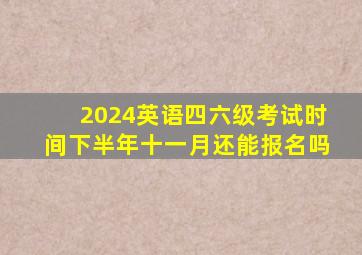 2024英语四六级考试时间下半年十一月还能报名吗