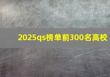 2025qs榜单前300名高校