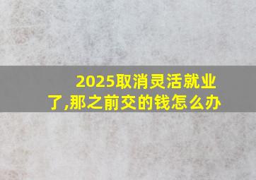 2025取消灵活就业了,那之前交的钱怎么办