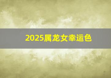 2025属龙女幸运色