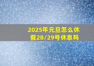 2025年元旦怎么休假28/29号休息吗