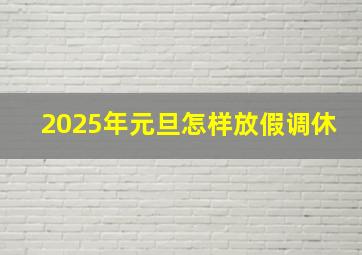 2025年元旦怎样放假调休