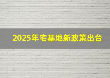 2025年宅基地新政策出台